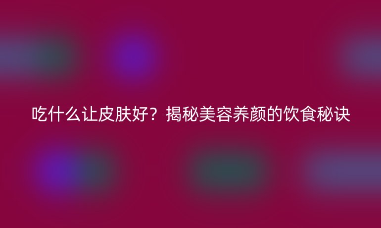 吃什么讓皮膚好？揭秘美容養(yǎng)顏的飲食秘訣