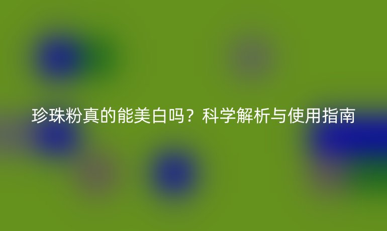 珍珠粉真的能美白嗎？科學(xué)解析與使用指南