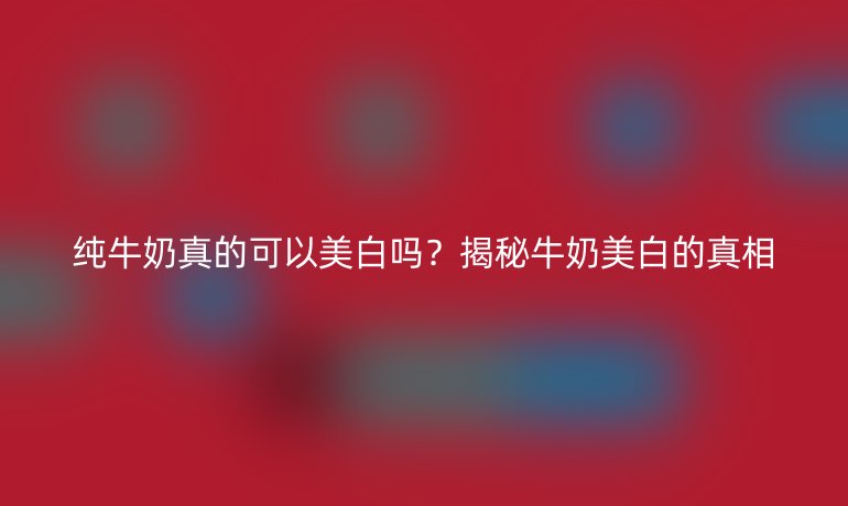 純牛奶真的可以美白嗎？揭秘牛奶美白的真相