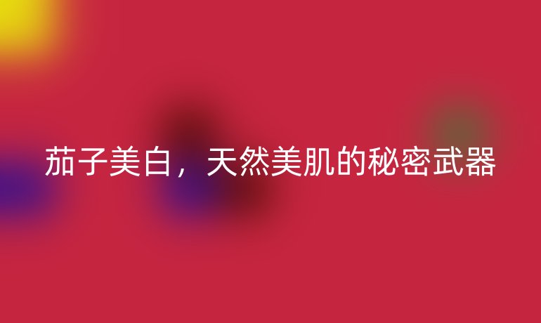 茄子美白，天然美肌的秘密武器