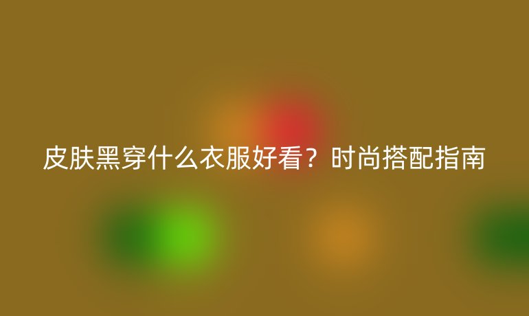 皮膚黑穿什么衣服好看？時尚搭配指南