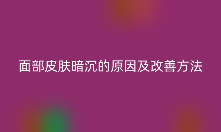 面部皮膚暗沉的原因及改善方法