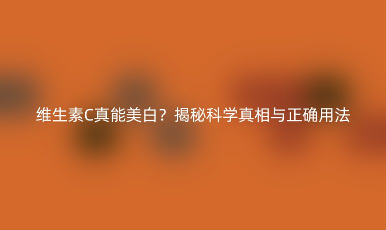 維生素C真能美白？揭秘科學(xué)真相與正確用法