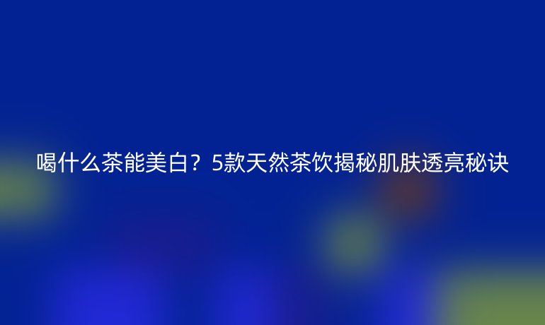 喝什么茶能美白？5款天然茶飲揭秘肌膚透亮秘訣