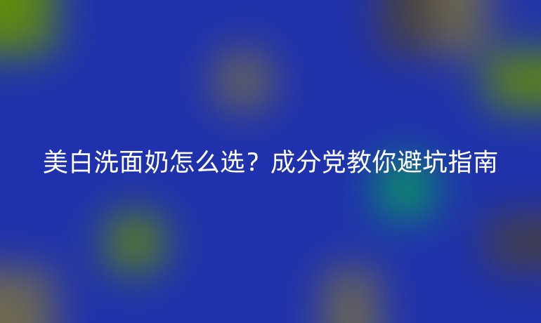 美白洗面奶怎么選？成分黨教你避坑指南