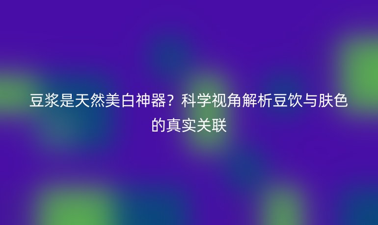 豆?jié){是天然美白神器？科學(xué)視角解析豆飲與膚色的真實(shí)關(guān)聯(lián)