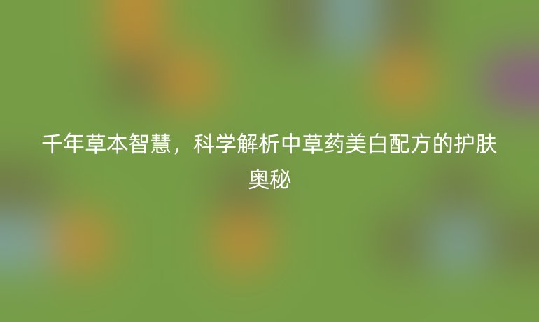 千年草本智慧，科學(xué)解析中草藥美白配方的護(hù)膚奧秘