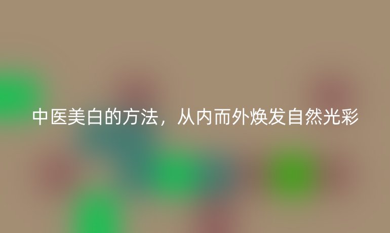 中醫(yī)美白的方法，從內(nèi)而外煥發(fā)自然光彩