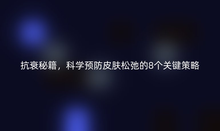 抗衰秘籍，科學(xué)預(yù)防皮膚松弛的8個關(guān)鍵策略