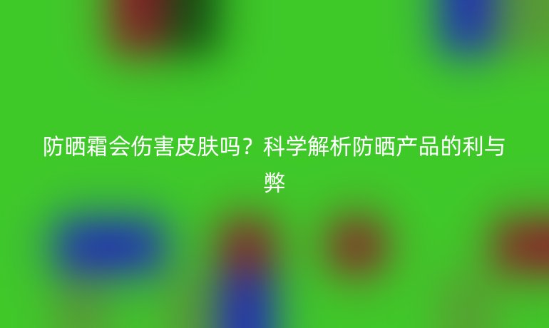 防曬霜會傷害皮膚嗎？科學(xué)解析防曬產(chǎn)品的利與弊
