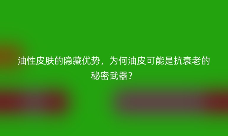油性皮膚的隱藏優(yōu)勢，為何油皮可能是抗衰老的秘密武器？