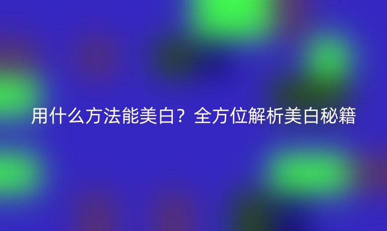用什么方法能美白？全方位解析美白秘籍