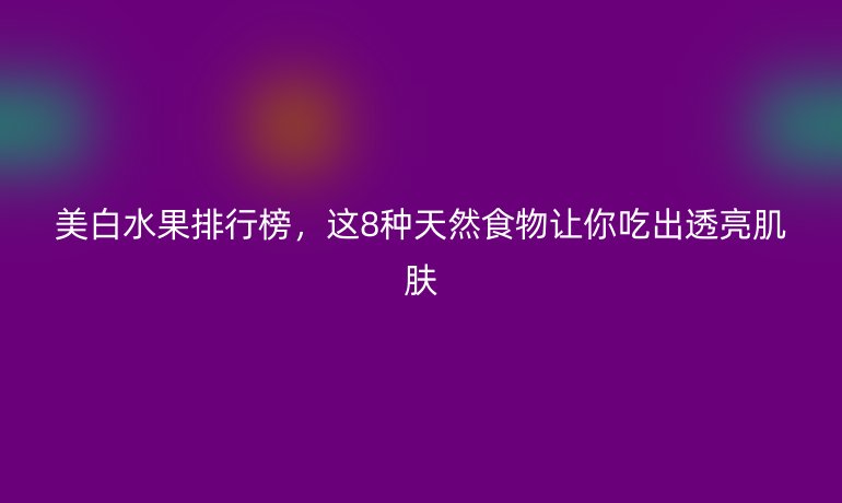 美白水果排行榜，這8種天然食物讓你吃出透亮肌膚