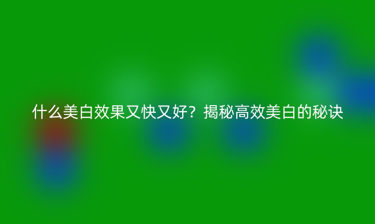 什么美白效果又快又好？揭秘高效美白的秘訣