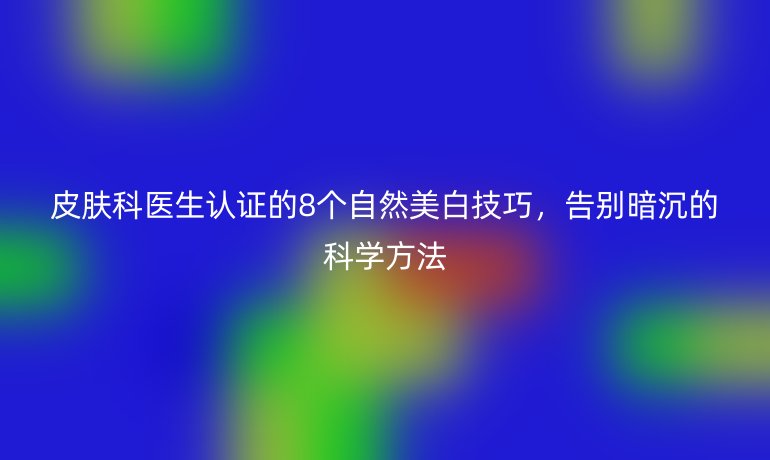 皮膚科醫(yī)生認證的8個自然美白技巧，告別暗沉的科學方法