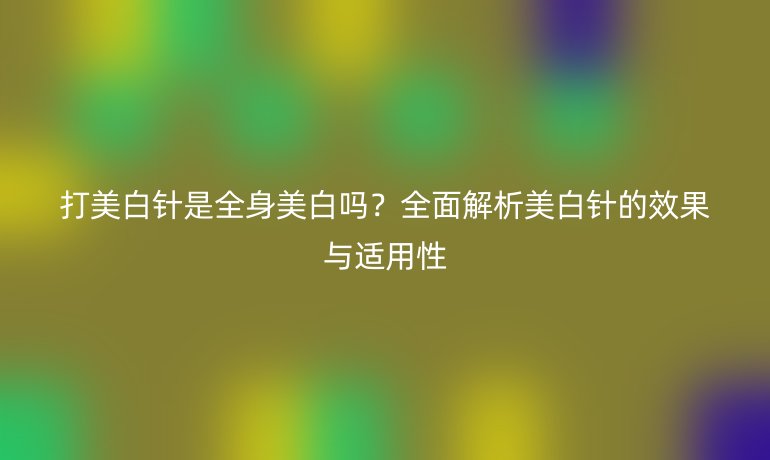 打美白針是全身美白嗎？全面解析美白針的效果與適用性