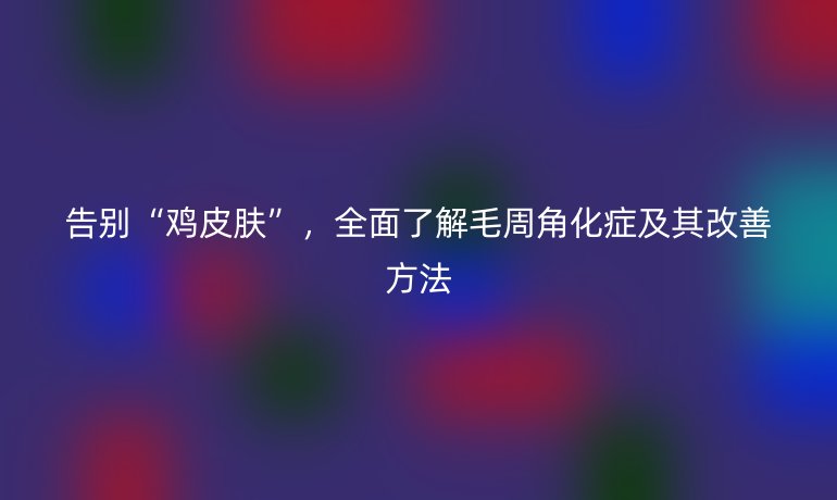 告別“雞皮膚”，全面了解毛周角化癥及其改善方法