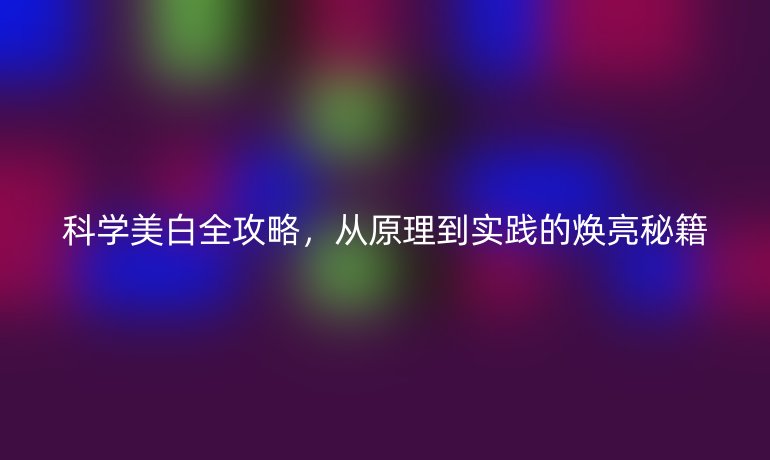 科學(xué)美白全攻略，從原理到實(shí)踐的煥亮秘籍