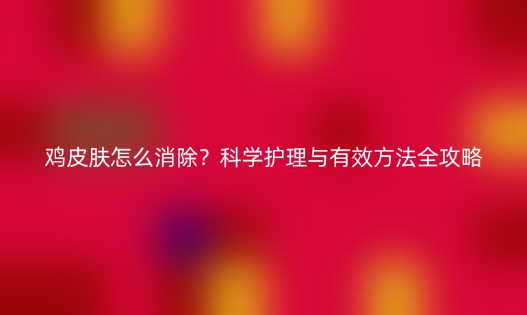 雞皮膚怎么消除？科學(xué)護(hù)理與有效方法全攻略
