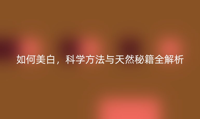 如何美白，科學(xué)方法與天然秘籍全解析