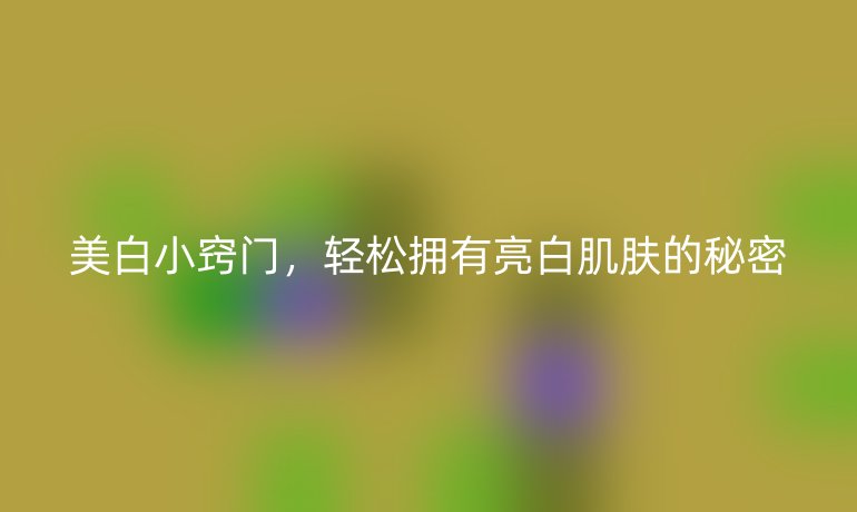 美白小竅門，輕松擁有亮白肌膚的秘密