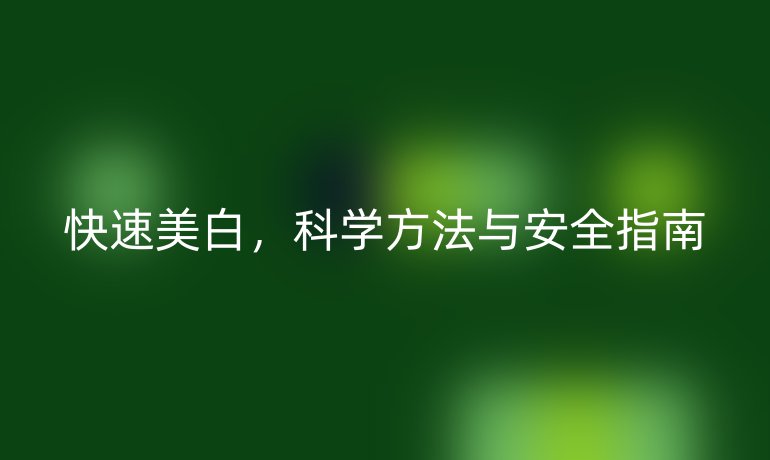 快速美白，科學(xué)方法與安全指南