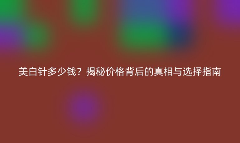美白針多少錢？揭秘價(jià)格背后的真相與選擇指南