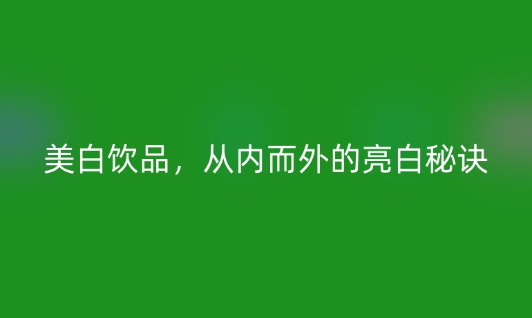 美白飲品，從內(nèi)而外的亮白秘訣