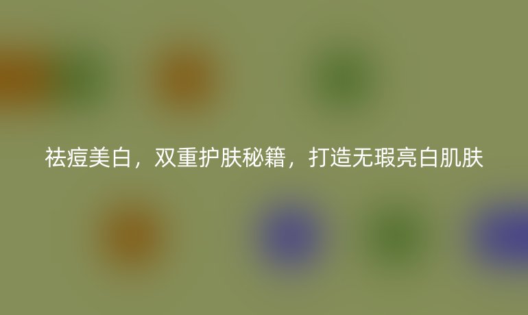 祛痘美白，雙重護(hù)膚秘籍，打造無(wú)瑕亮白肌膚