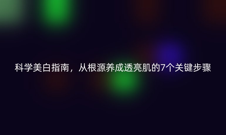 科學(xué)美白指南，從根源養(yǎng)成透亮肌的7個(gè)關(guān)鍵步驟