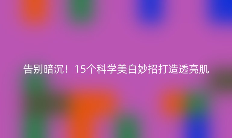 告別暗沉！15個科學美白妙招打造透亮肌