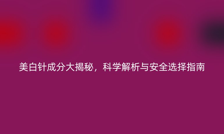 美白針成分大揭秘，科學(xué)解析與安全選擇指南