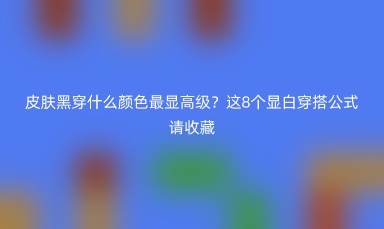 皮膚黑穿什么顏色最顯高級？這8個顯白穿搭公式請收藏