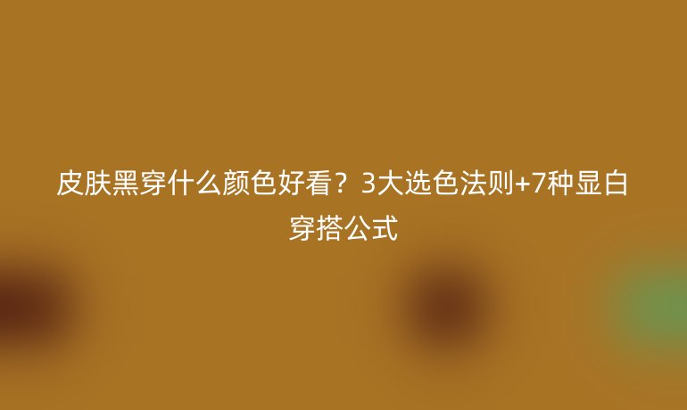 皮膚黑穿什么顏色好看？3大選色法則+7種顯白穿搭公式
