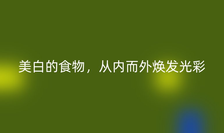 美白的食物，從內(nèi)而外煥發(fā)光彩