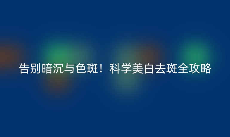 告別暗沉與色斑！科學(xué)美白去斑全攻略