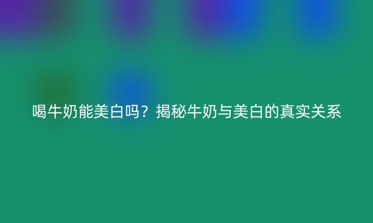 喝牛奶能美白嗎？揭秘牛奶與美白的真實關(guān)系