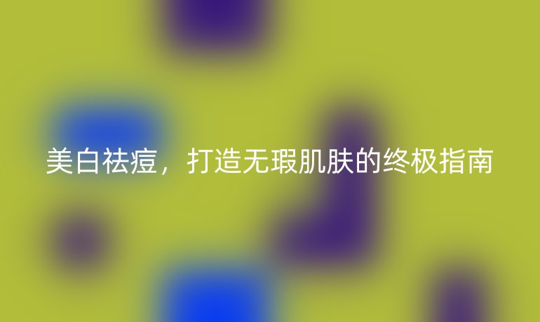 美白祛痘，打造無瑕肌膚的終極指南