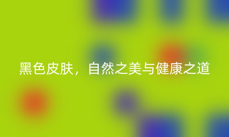 黑色皮膚，自然之美與健康之道