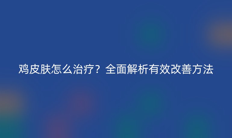 雞皮膚怎么治療？全面解析有效改善方法