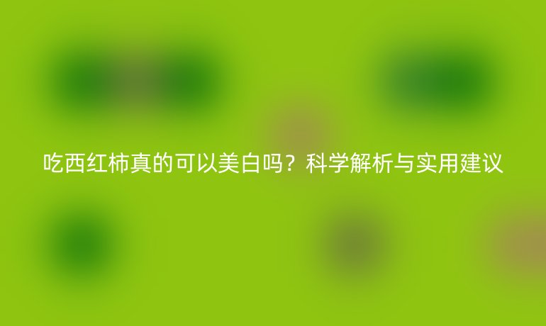 吃西紅柿真的可以美白嗎？科學(xué)解析與實用建議