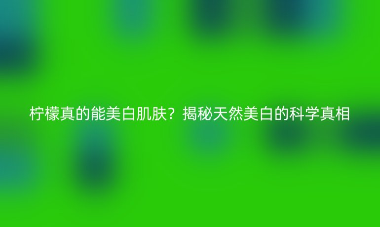 檸檬真的能美白肌膚？揭秘天然美白的科學(xué)真相