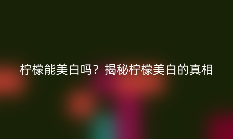 檸檬能美白嗎？揭秘檸檬美白的真相