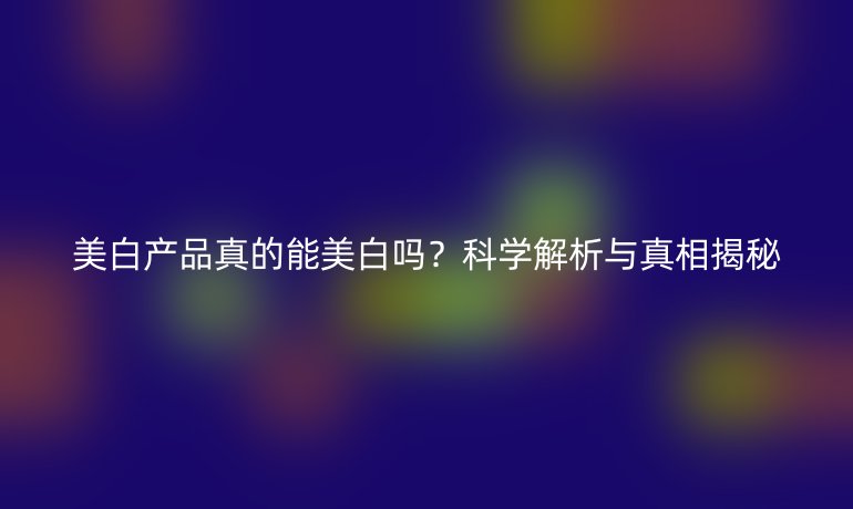 美白產(chǎn)品真的能美白嗎？科學(xué)解析與真相揭秘