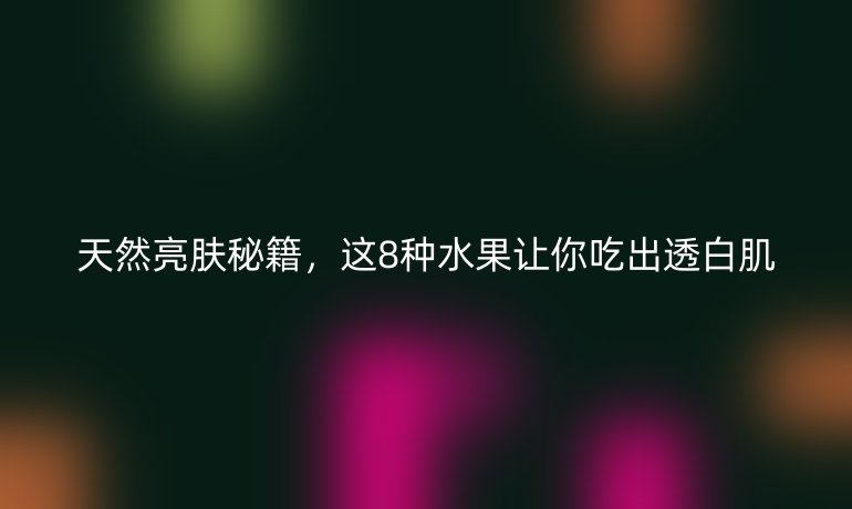 天然亮膚秘籍，這8種水果讓你吃出透白肌