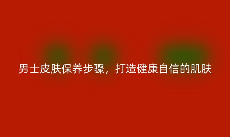 男士皮膚保養(yǎng)步驟，打造健康自信的肌膚