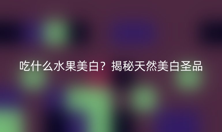 吃什么水果美白？揭秘天然美白圣品