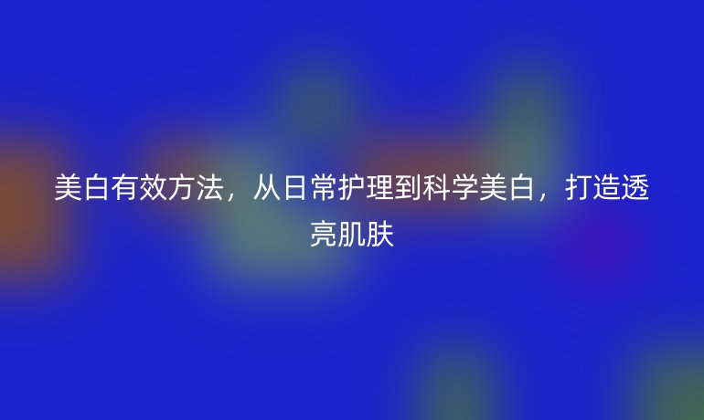 美白有效方法，從日常護(hù)理到科學(xué)美白，打造透亮肌膚