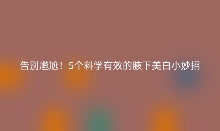 告別尷尬！5個(gè)科學(xué)有效的腋下美白小妙招