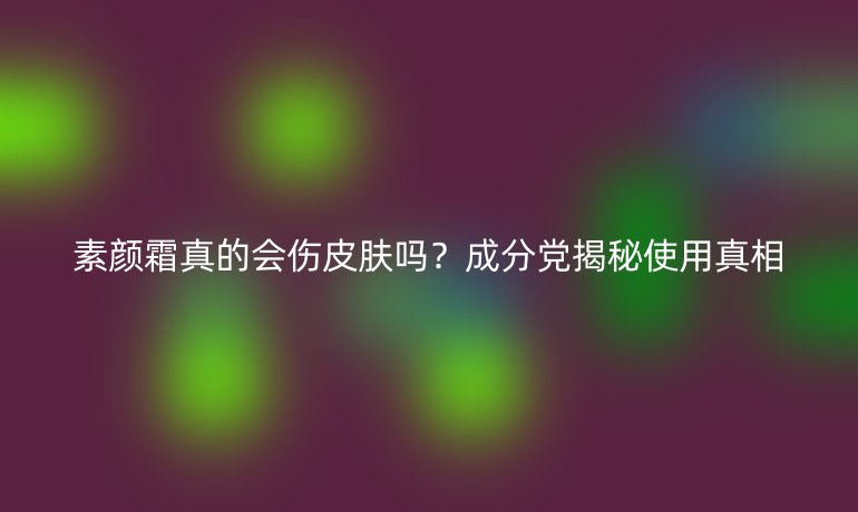 素顏霜真的會(huì)傷皮膚嗎？成分黨揭秘使用真相